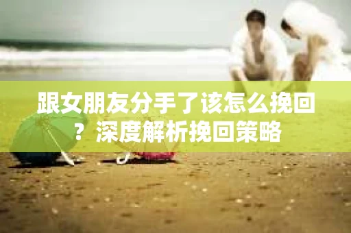 跟女朋友分手了该怎么挽回？深度解析挽回策略