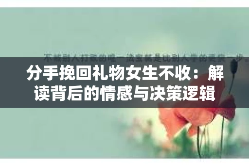 分手挽回礼物女生不收：解读背后的情感与决策逻辑