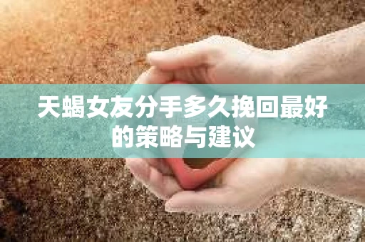 天蝎女友分手多久挽回最好的策略与建议