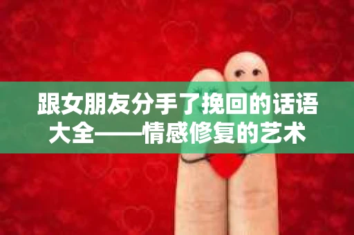 跟女朋友分手了挽回的话语大全——情感修复的艺术