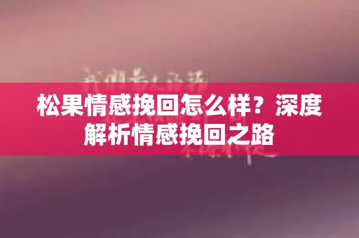 松果情感挽回怎么样？深度解析情感挽回之路