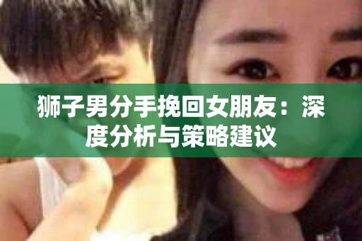 狮子男分手挽回女朋友：深度分析与策略建议