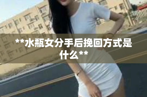 **水瓶女分手后挽回方式是什么** **水瓶女分手后挽回方式是什么**
