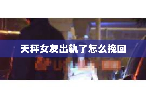 天秤女友出轨了怎么挽回