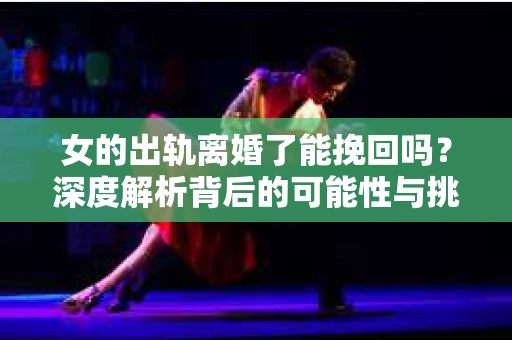 女的出轨离婚了能挽回吗？深度解析背后的可能性与挑战