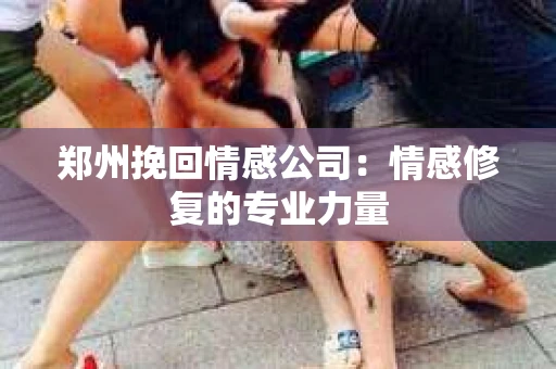郑州挽回情感公司：情感修复的专业力量