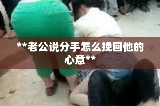 **老公说分手怎么挽回他的心意**
