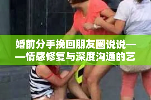 婚前分手挽回朋友圈说说——情感修复与深度沟通的艺术