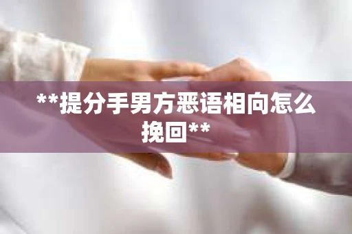 **提分手男方恶语相向怎么挽回**