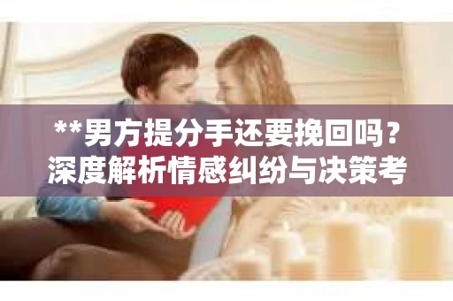 **男方提分手还要挽回吗？深度解析情感纠纷与决策考量**