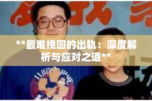 **最难挽回的出轨：深度解析与应对之道**