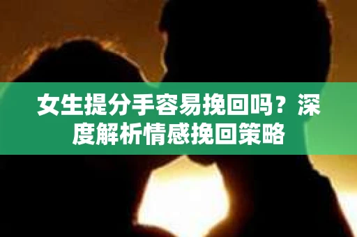 女生提分手容易挽回吗？深度解析情感挽回策略