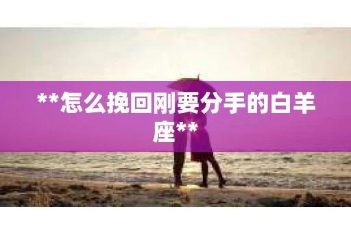 **怎么挽回刚要分手的白羊座**