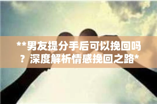 **男友提分手后可以挽回吗？深度解析情感挽回之路**