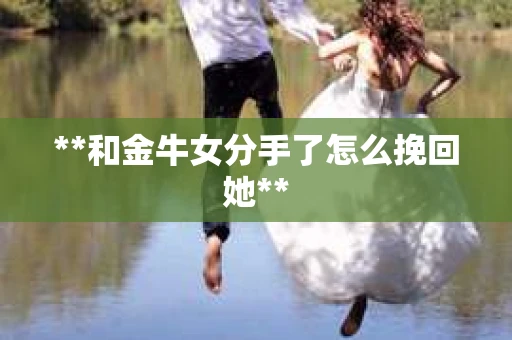 **和金牛女分手了怎么挽回她**