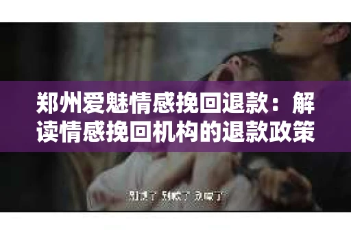 郑州爱魅情感挽回退款：解读情感挽回机构的退款政策与你的权益保障