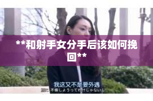 **和射手女分手后该如何挽回**