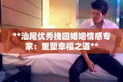 **汕尾优秀挽回婚姻情感专家：重塑幸福之道**