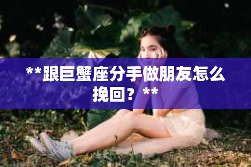 **跟巨蟹座分手做朋友怎么挽回？**