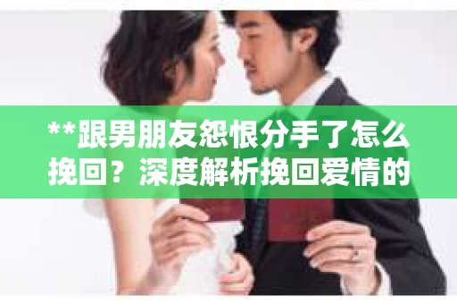 **跟男朋友怨恨分手了怎么挽回？深度解析挽回爱情的策略**