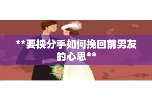 **要挟分手如何挽回前男友的心思**