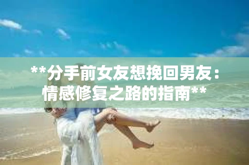 **分手前女友想挽回男友：情感修复之路的指南**