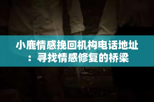小鹿情感挽回机构电话地址：寻找情感修复的桥梁