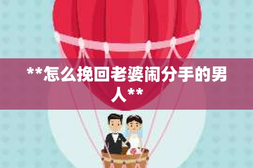 **怎么挽回老婆闹分手的男人**