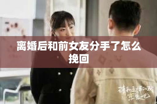 离婚后和前女友分手了怎么挽回