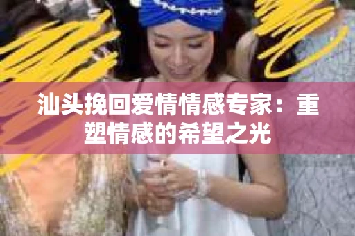 汕头挽回爱情情感专家：重塑情感的希望之光