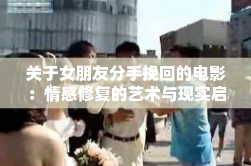 关于女朋友分手挽回的电影：情感修复的艺术与现实启示