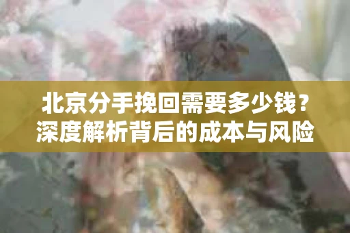 北京分手挽回需要多少钱？深度解析背后的成本与风险