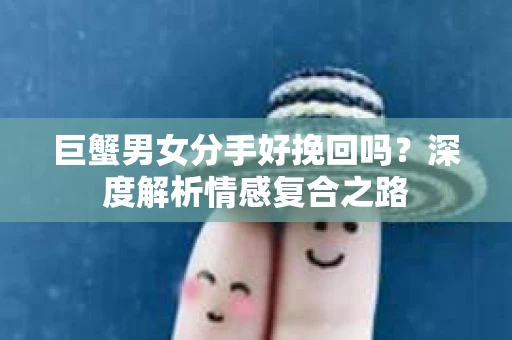 巨蟹男女分手好挽回吗？深度解析情感复合之路