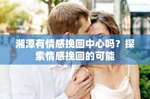 湘潭有情感挽回中心吗？探索情感挽回的可能