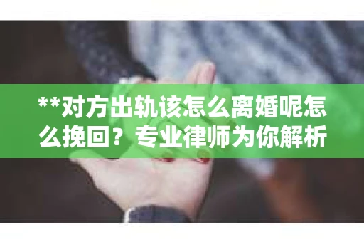 **对方出轨该怎么离婚呢怎么挽回？专业律师为你解析**