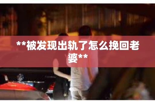 **被发现出轨了怎么挽回老婆**