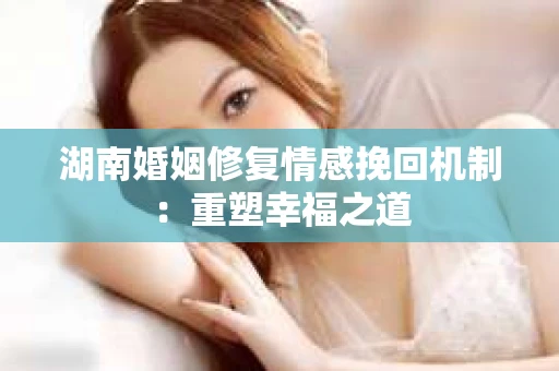 湖南婚姻修复情感挽回机制：重塑幸福之道