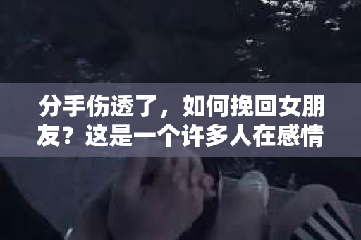 分手伤透了，如何挽回女朋友？这是一个许多人在感情中都会遇到的问题。在本文中，我们将探讨如何分析分手的原因，采取有效的措施来挽回女朋友的心