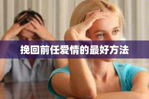 挽回前任爱情的最好方法 挽回前任爱情的最好方法