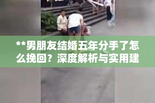 **男朋友结婚五年分手了怎么挽回？深度解析与实用建议**