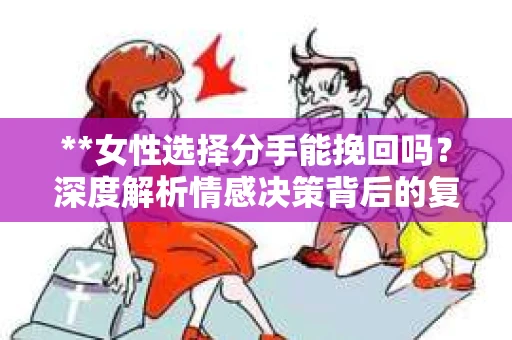 **女性选择分手能挽回吗？深度解析情感决策背后的复杂性**