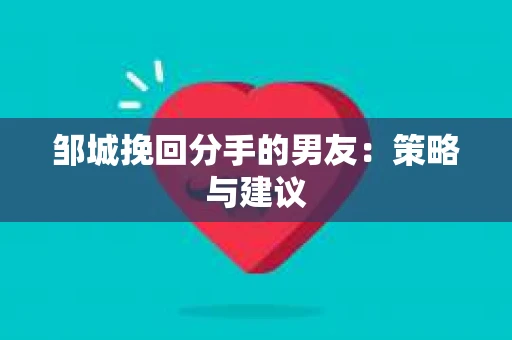 邹城挽回分手的男友:策略与建议 邹城挽回分手的男友:策略与建议