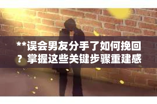 **误会男友分手了如何挽回？掌握这些关键步骤重建感情**