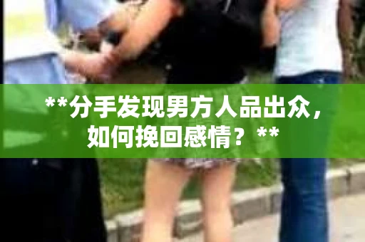 **分手发现男方人品出众，如何挽回感情？**