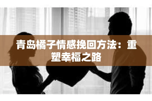 青岛橘子情感挽回方法：重塑幸福之路