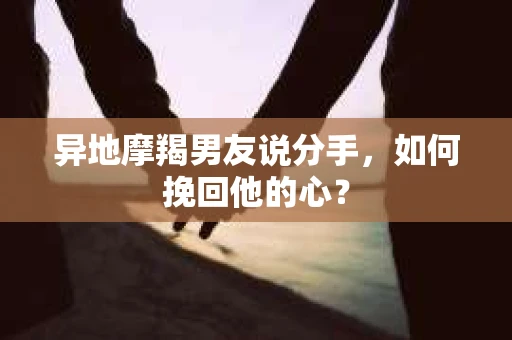 异地摩羯男友说分手，如何挽回他的心？