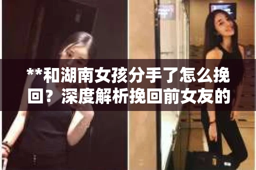 **和湖南女孩分手了怎么挽回？深度解析挽回前女友的攻略**