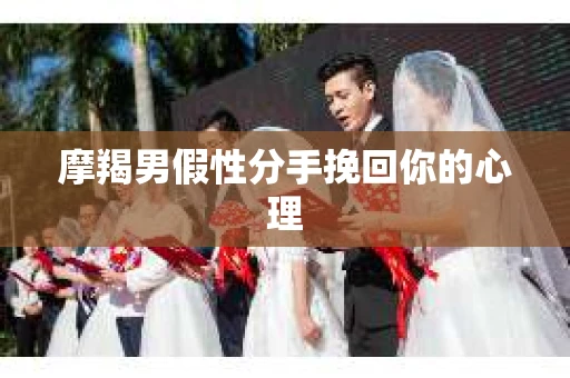 摩羯男假性分手挽回你的心理