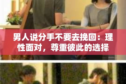 男人说分手不要去挽回：理性面对，尊重彼此的选择