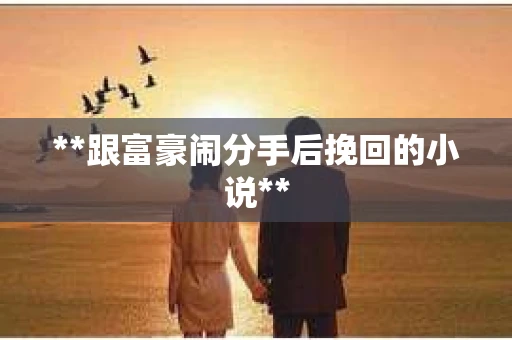 **跟富豪闹分手后挽回的小说**
